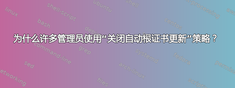 为什么许多管理员使用“关闭自动根证书更新”策略？