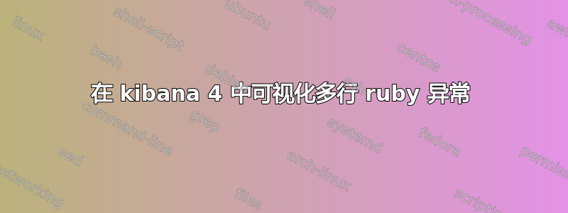 在 kibana 4 中可视化多行 ruby​​ 异常