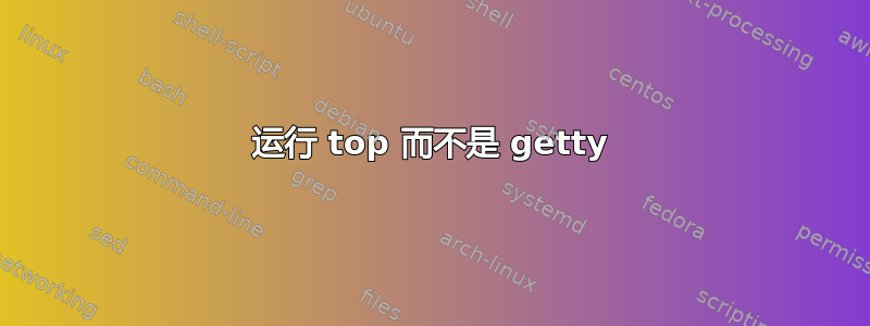 运行 top 而不是 getty