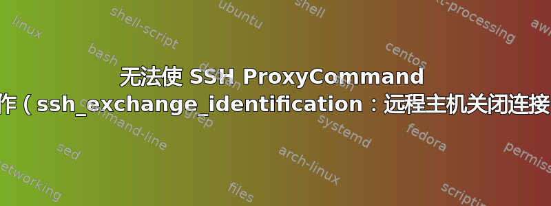 无法使 SSH ProxyCommand 工作（ssh_exchange_identification：远程主机关闭连接）