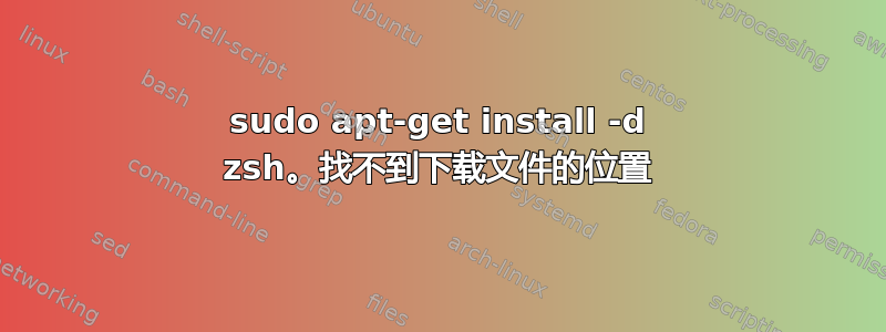 sudo apt-get install -d zsh。找不到下载文件的位置