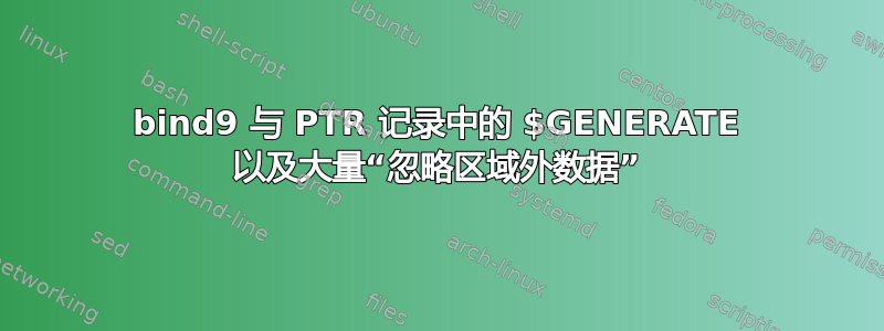 bind9 与 PTR 记录中的 $GENERATE 以及大量“忽略区域外数据”