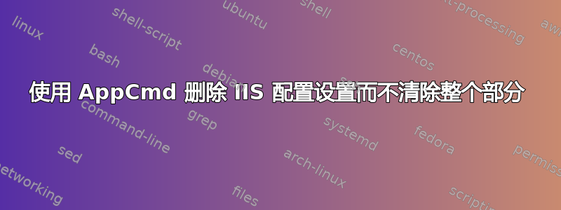 使用 AppCmd 删除 IIS 配置设置而不清除整个部分