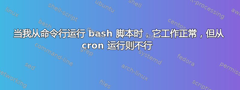 当我从命令行运行 bash 脚本时，它工作正常，但从 cron 运行则不行 