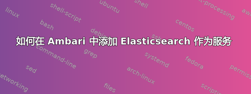 如何在 Ambari 中添加 Elasticsearch 作为服务