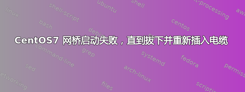 CentOS7 网桥启动失败，直到拔下并重新插入电缆