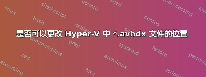 是否可以更改 Hyper-V 中 *.avhdx 文件的位置