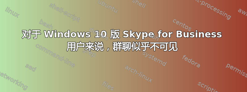 对于 Windows 10 版 Skype for Business 用户来说，群聊似乎不可见