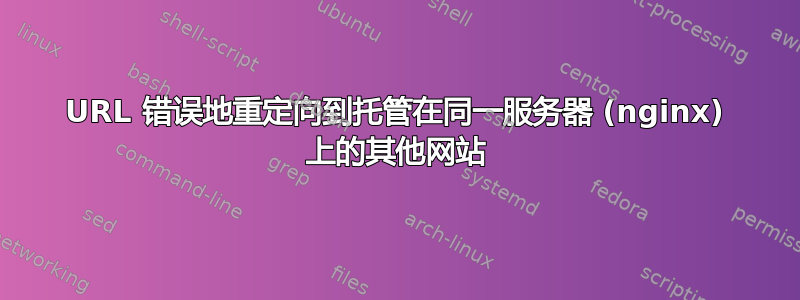 URL 错误地重定向到托管在同一服务器 (nginx) 上的其他网站