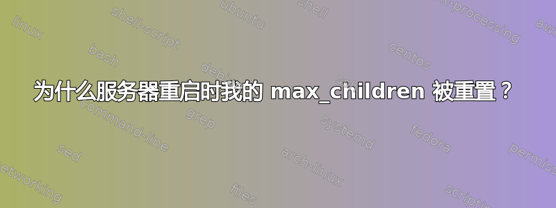 为什么服务器重启时我的 max_children 被重置？