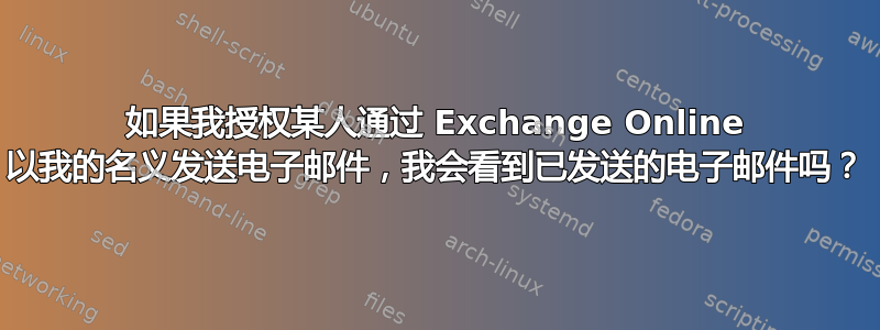 如果我授权某人通过 Exchange Online 以我的名义发送电子邮件，我会看到已发送的电子邮件吗？