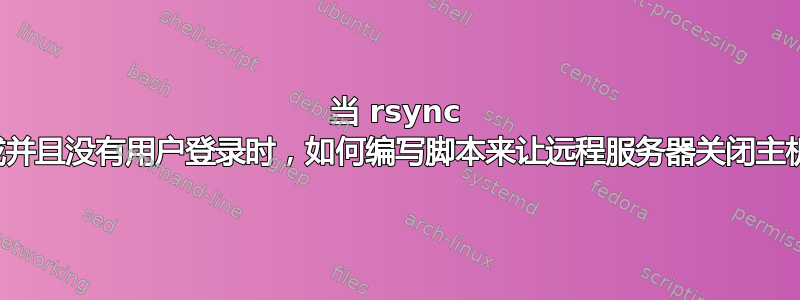 当 rsync 完成并且没有用户登录时，如何编写脚本来让远程服务器关闭主机？