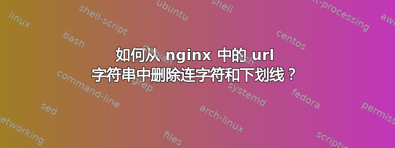 如何从 nginx 中的 url 字符串中删除连字符和下划线？