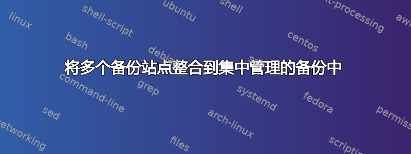 将多个备份站点整合到集中管理的备份中