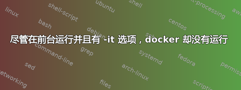 尽管在前台运行并且有 -it 选项，docker 却没有运行