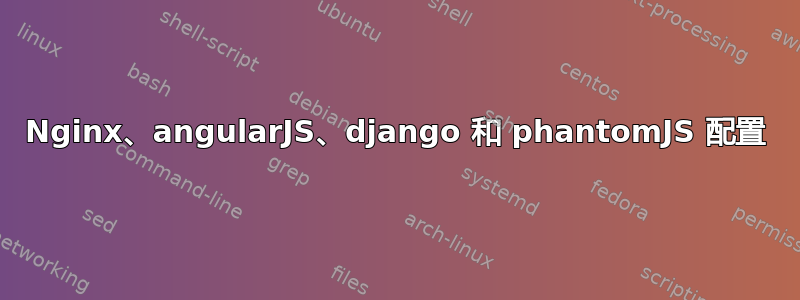 Nginx、angularJS、django 和 phantomJS 配置