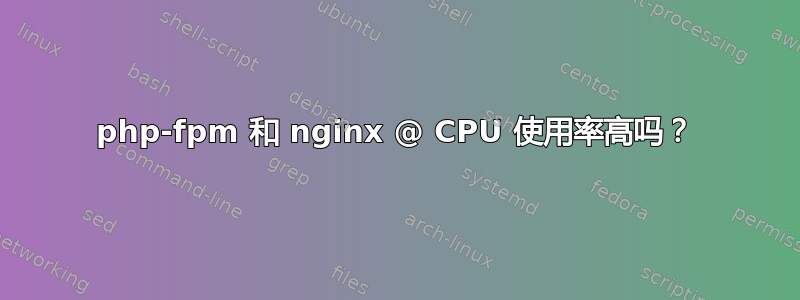 php-fpm 和 nginx @ CPU 使用率高吗？