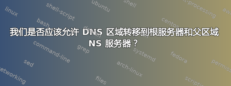 我们是否应该允许 DNS 区域转移到根服务器和父区域 NS 服务器？