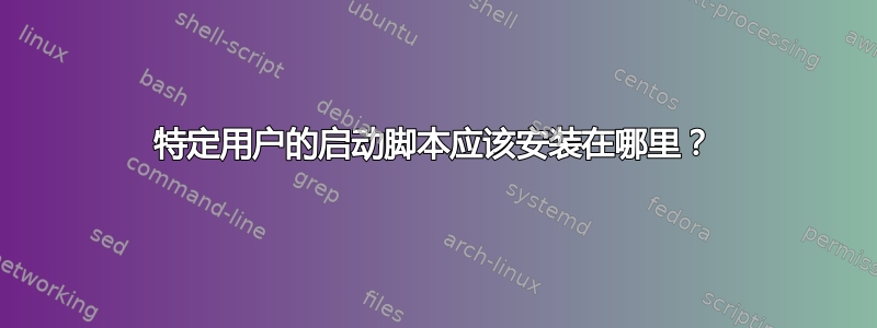 特定用户的启动脚本应该安装在哪里？