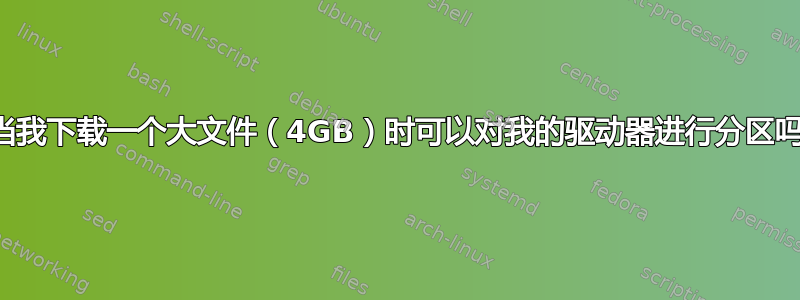 当我下载一个大文件（4GB）时可以对我的驱动器进行分区吗