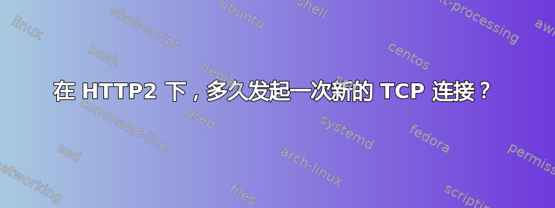 在 HTTP2 下，多久发起一次新的 TCP 连接？