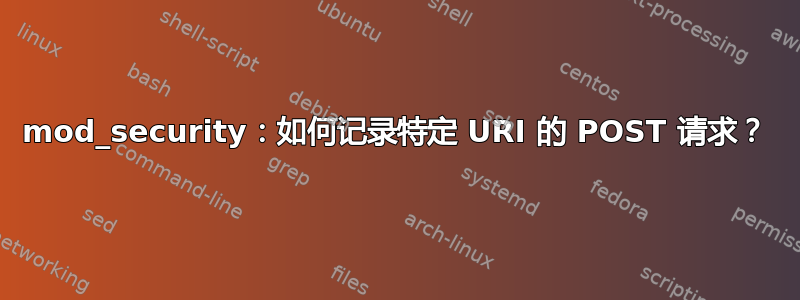 mod_security：如何记录特定 URI 的 POST 请求？