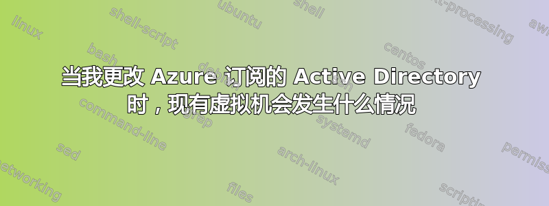 当我更改 Azure 订阅的 Active Directory 时，现有虚拟机会发生什么情况