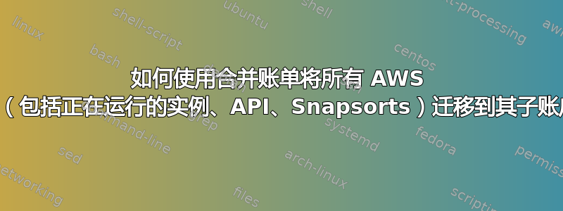 如何使用合并账单将所有 AWS 服务（包括正在运行的实例、API、Snapsorts）迁移到其子账户？