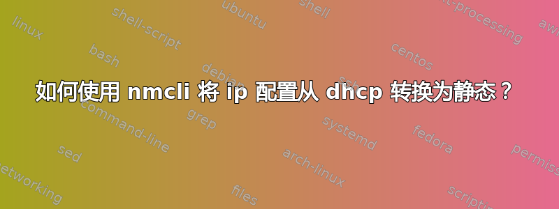 如何使用 nmcli 将 ip 配置从 dhcp 转换为静态？