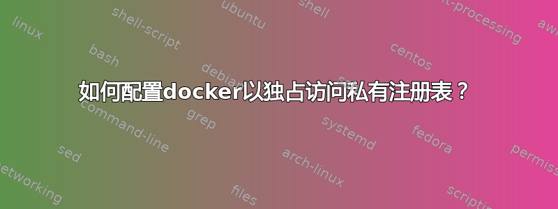 如何配置docker以独占访问私有注册表？