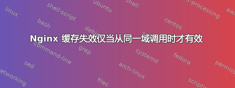 Nginx 缓存失效仅当从同一域调用时才有效