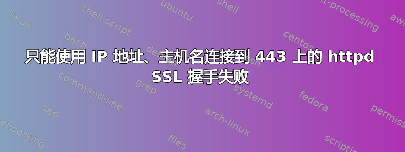 只能使用 IP 地址、主机名连接到 443 上的 httpd SSL 握手失败