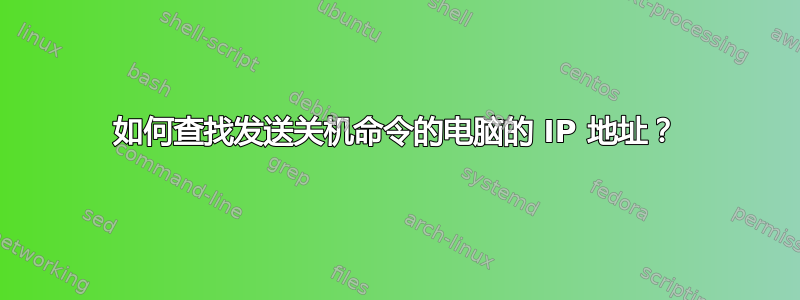 如何查找发送关机命令的电脑的 IP 地址？