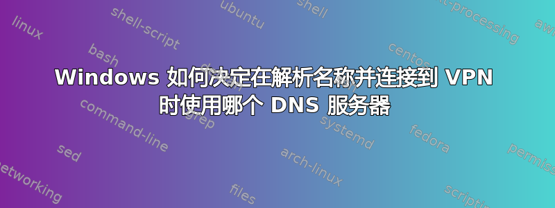 Windows 如何决定在解析名称并连接到 VPN 时使用哪个 DNS 服务器