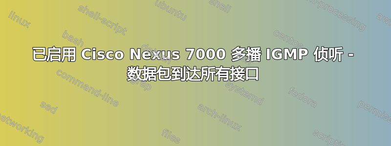 已启用 Cisco Nexus 7000 多播 IGMP 侦听 - 数据包到达所有接口