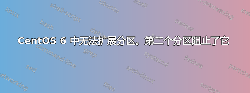 CentOS 6 中无法扩展分区。第二个分区阻止了它