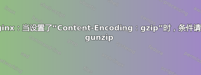 Nginx：当设置了“Content-Encoding：gzip”时，条件请求 gunzip