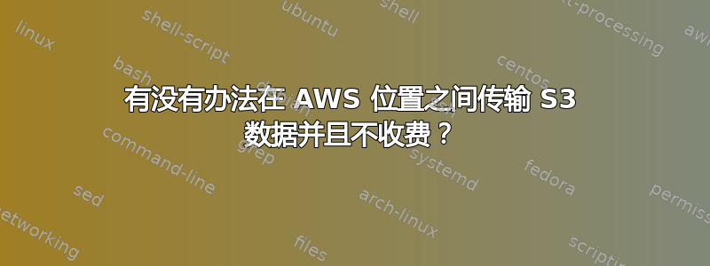 有没有办法在 AWS 位置之间传输 S3 数据并且不收费？