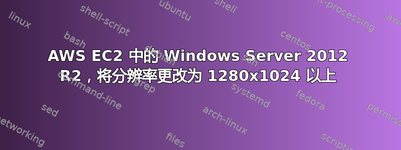 AWS EC2 中的 Windows Server 2012 R2，将分辨率更改为 1280x1024 以上