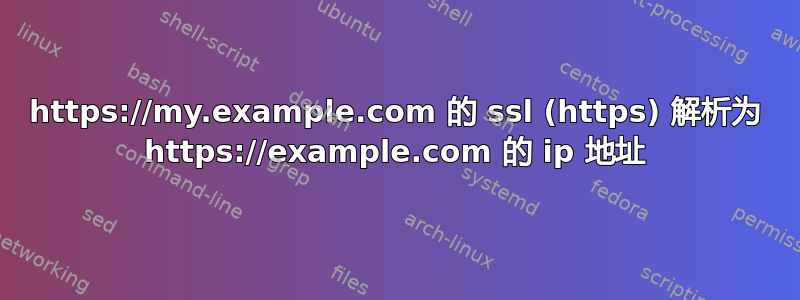 https://my.example.com 的 ssl (https) 解析为 https://example.com 的 ip 地址