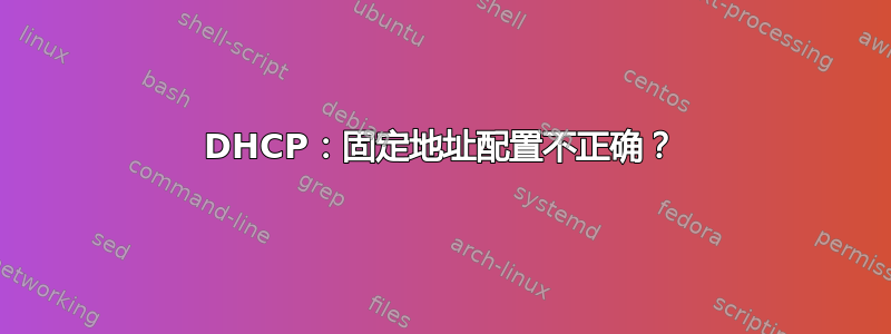 DHCP：固定地址配置不正确？