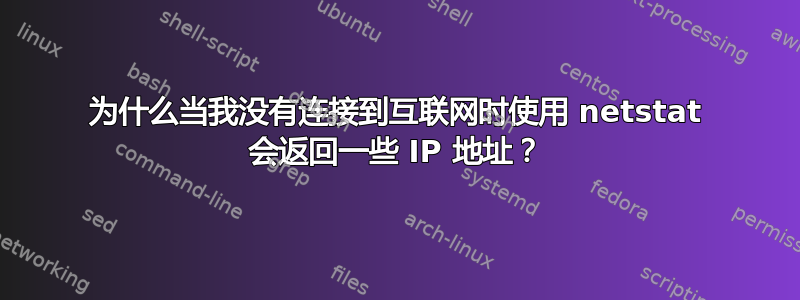 为什么当我没有连接到互联网时使用 netstat 会返回一些 IP 地址？