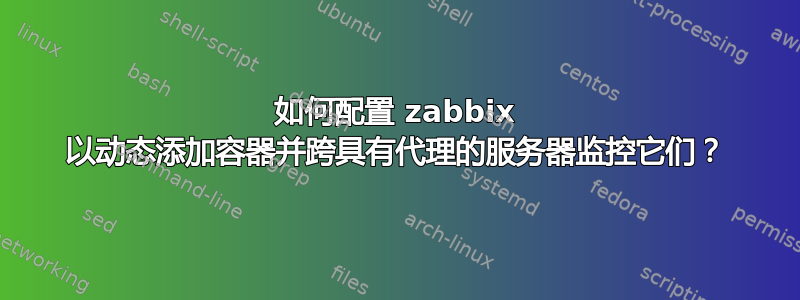 如何配置 zabbix 以动态添加容器并跨具有代理的服务器监控它们？