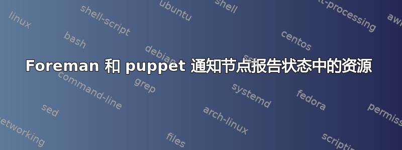 Foreman 和 puppet 通知节点报告状态中的资源