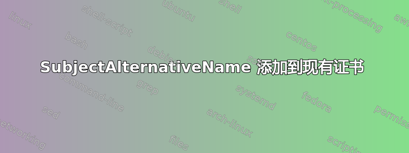 SubjectAlternativeName 添加到现有证书