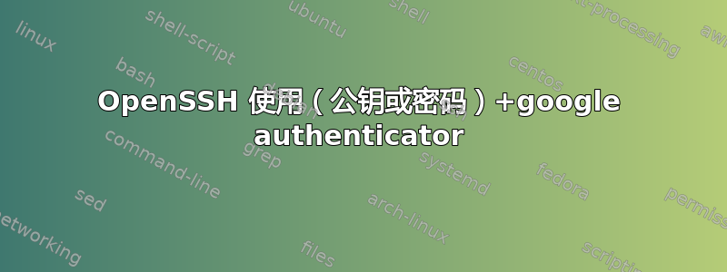 OpenSSH 使用（公钥或密码）+google authenticator