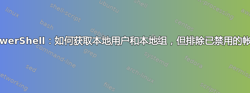 PowerShell：如何获取本地用户和本地组，但排除已禁用的帐户