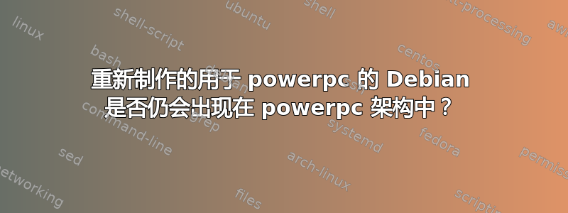 重新制作的用于 powerpc 的 Debian 是否仍会出现在 powerpc 架构中？