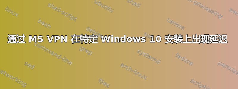 通过 MS VPN 在特定 Windows 10 安装上出现延迟