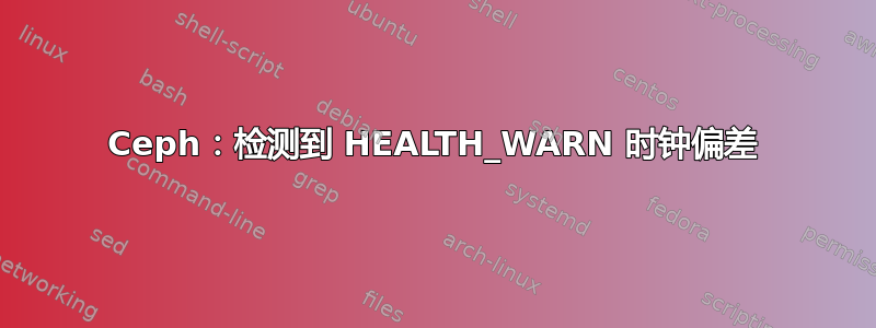 Ceph：检测到 HEALTH_WARN 时钟偏差